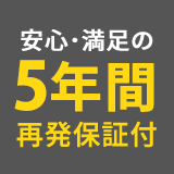 安心・満足の5年間再発保証付