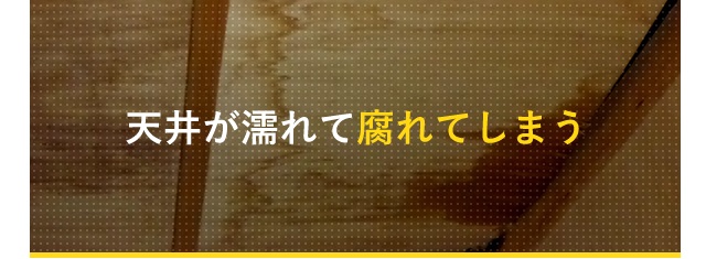 天井が濡れて腐れてしまう