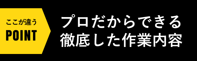 ここが違うPOINT プロだからできる徹底した作業内容