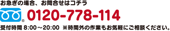 お急ぎの場合、フリーダイヤル0120-778-114まで 時間外の作業もお気軽にご相談ください。