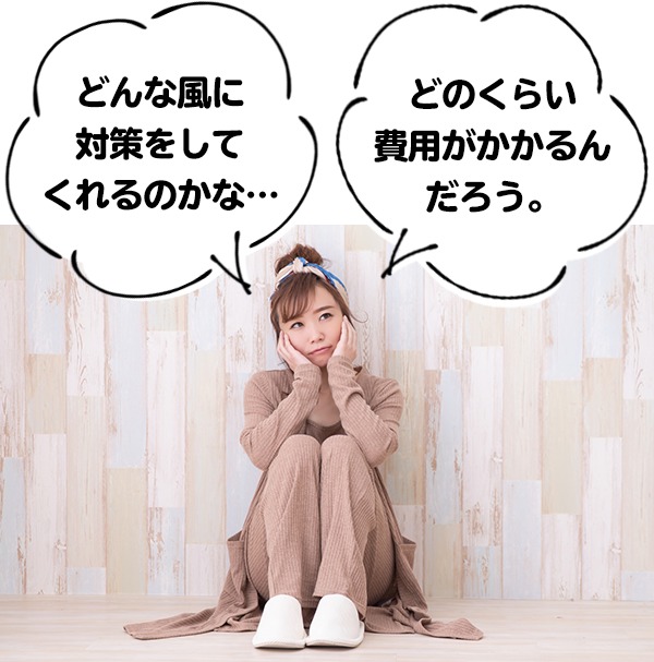 どんな風に対策をしてくれるのかな？どのくらい費用がかかるんだろう？