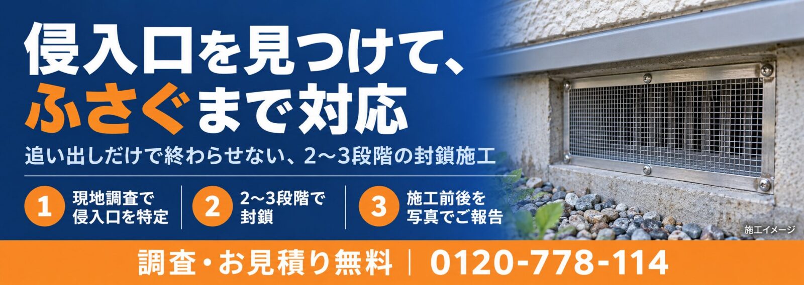 侵入口を見つけて、ふさぐまで対応：現地調査で侵入口を特定し、2～3段階で封鎖、施工前後を写真でご報告（調査・お見積り無料 0120-778-114）